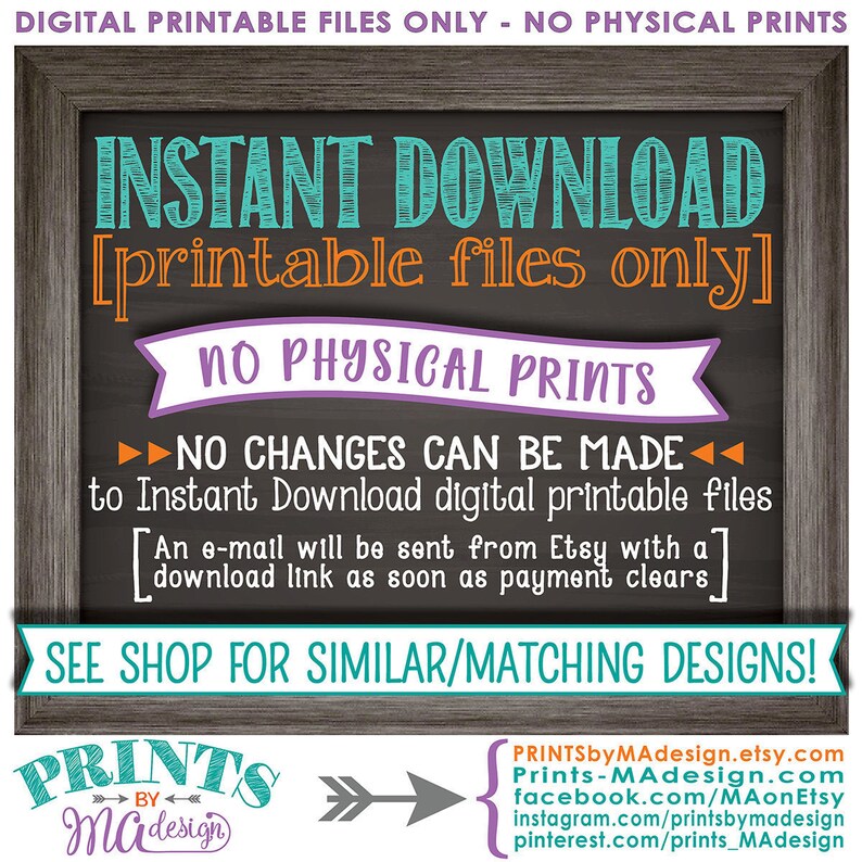 May include: A chalkboard sign with the text "INSTANT DOWNLOAD [printable files only] NO PHYSICAL PRINTS NO CHANGES CAN BE MADE to Instant Download digital printable files [An e-mail will be sent from Etsy with a download link as soon as payment clears] SEE SHOP FOR SIMILAR/MATCHING DESIGNS!"  The sign also includes the text "PRINTS by MAdesign" with an arrow pointing to the right.