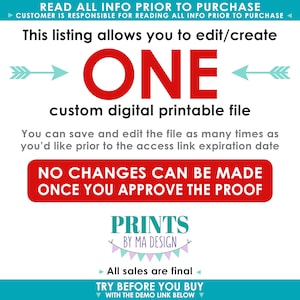 May include: A digital printable file that can be edited and saved multiple times. The text reads "This listing allows you to edit/create ONE custom digital printable file. You can save and edit the file as many times as you'd like prior to the access link expiration date. NO CHANGES CAN BE MADE ONCE YOU APPROVE THE PROOF. PRINTS BY MA DESIGN. All sales are final. TRY BEFORE YOU BUY WITH THE DEMO LINK BELOW."