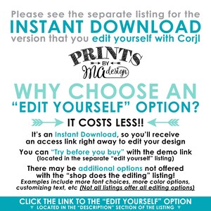 May include: An informational graphic with teal and black text on a white background. The text reads: Please see the separate listing for the INSTANT DOWNLOAD version that you edit yourself with Corjl. PRINTS BY MA design. WHY CHOOSE AN EDIT YOURSELF OPTION? IT COSTS LESS!! It's an Instant Download, so you'll receive an access link right away to edit your design. You can Try before you buy with the demo link. There may be additional options not offered with the shop does the editing listing! CLICK THE LINK TO THE EDIT YOURSELF OPTION LOCATED IN THE DESCRIPTION SECTION OF THE LISTING.