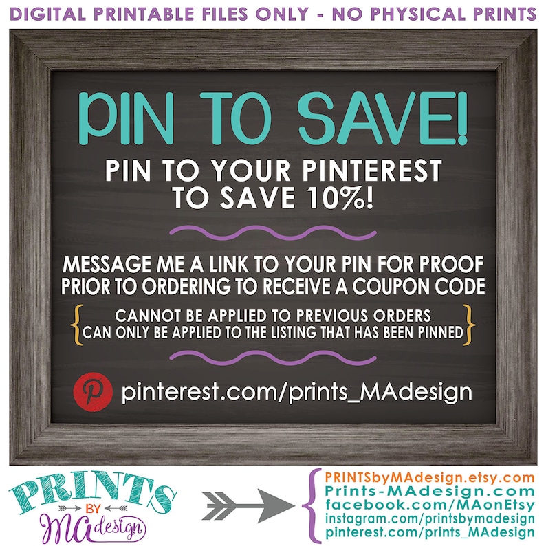 May include: A chalkboard sign with a white frame and the text "PIN TO SAVE! PIN TO YOUR PINTEREST TO SAVE 10%!"  The sign also includes the text "MESSAGE ME A LINK TO YOUR PIN FOR PROOF PRIOR TO ORDERING TO RECEIVE A COUPON CODE" and "CANNOT BE APPLIED TO PREVIOUS ORDERS CAN ONLY BE APPLIED TO THE LISTING THAT HAS BEEN PINNED".  The sign also includes the text "pinterest.com/prints_MAdesign".