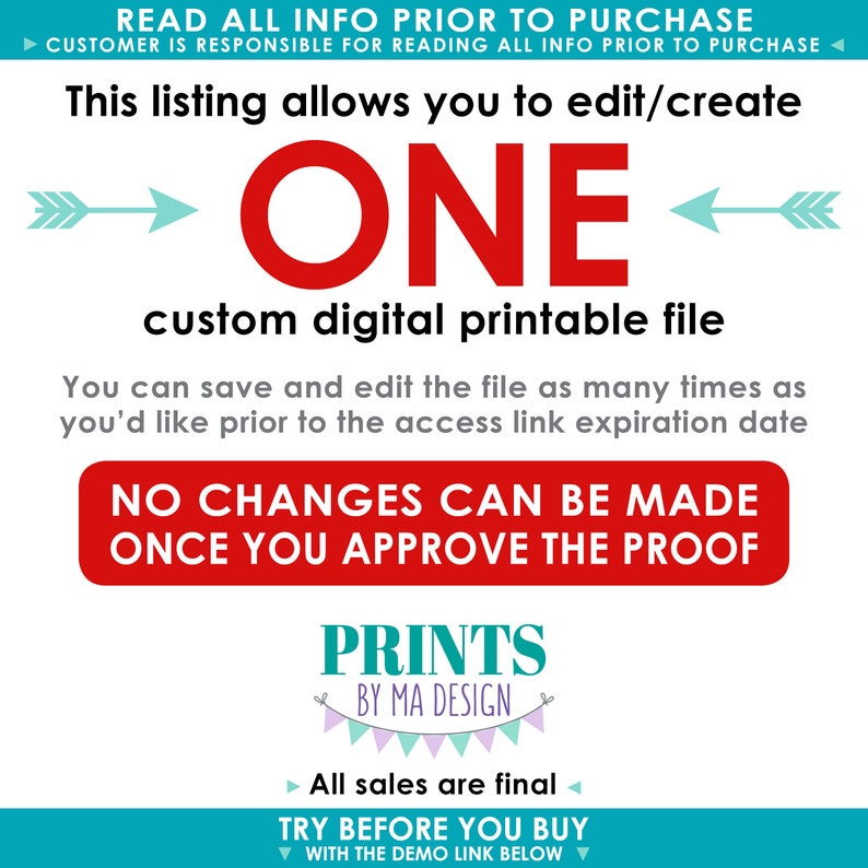 May include: A digital printable file that can be edited and saved multiple times. The text reads "This listing allows you to edit/create ONE custom digital printable file. You can save and edit the file as many times as you'd like prior to the access link expiration date. NO CHANGES CAN BE MADE ONCE YOU APPROVE THE PROOF. PRINTS BY MA DESIGN. All sales are final. TRY BEFORE YOU BUY WITH THE DEMO LINK BELOW."