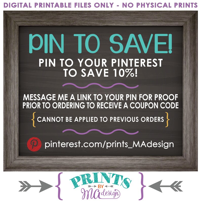 May include: A chalkboard sign with a white wooden frame, advertising a 10% discount for pinning a product to Pinterest. The sign reads "PIN TO SAVE! PIN TO YOUR PINTEREST TO SAVE 10%! MESSAGE ME A LINK TO YOUR PIN FOR PROOF PRIOR TO ORDERING TO RECEIVE A COUPON CODE {CANNOT BE APPLIED TO PREVIOUS ORDERS} @pinterest.com/prints_MAdesign PRINTS BY Ma design"