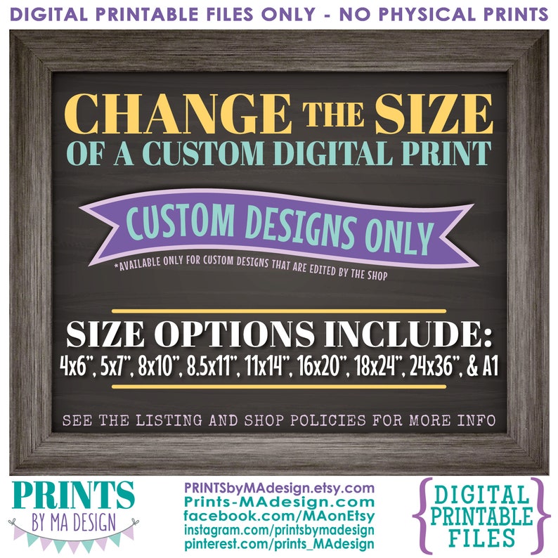May include: A chalkboard sign with a wooden frame, advertising custom digital printable files. The sign reads "Change the size of a custom digital print. Custom designs only. Available only for custom designs that are edited by the shop. Size options include: 4x6", 5x7", 8x10", 8.5x11", 11x14", 16x20", 18x24", 24x36", & A1. See the listing and shop policies for more info."