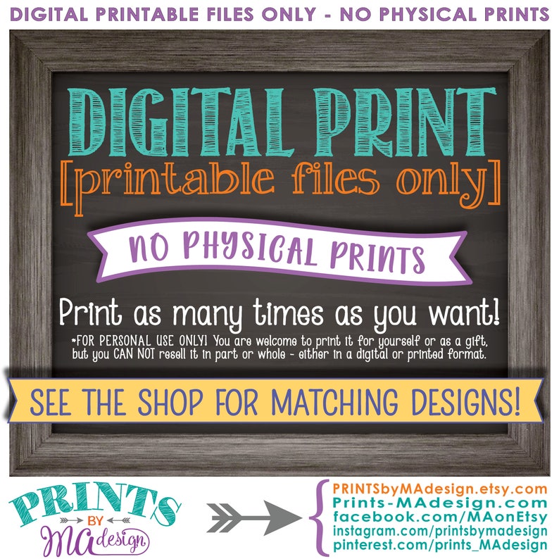 May include: A digital printable sign with a chalkboard background. The text reads "DIGITAL PRINT [printable files only] NO PHYSICAL PRINTS Print as many times as you want!"  The sign also includes the text "FOR PERSONAL USE ONLY! You are welcome to print it for yourself or as a gift, but you CAN NOT resell it in part or whole - either in a digital or printed format. SEE THE SHOP FOR MATCHING DESIGNS!"  The sign is framed in a rustic wood frame.