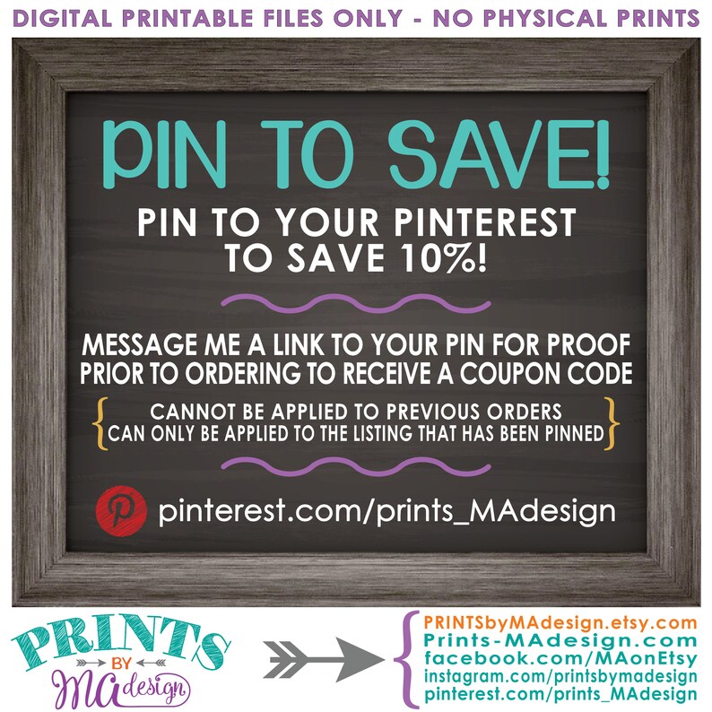 May include: A chalkboard sign with the text "PIN TO SAVE!" and "PIN TO YOUR PINTEREST TO SAVE 10%!"  The sign also includes instructions for receiving a coupon code by pinning the image to Pinterest. The text "pinterest.com/prints_MAdesign" is included at the bottom of the sign.