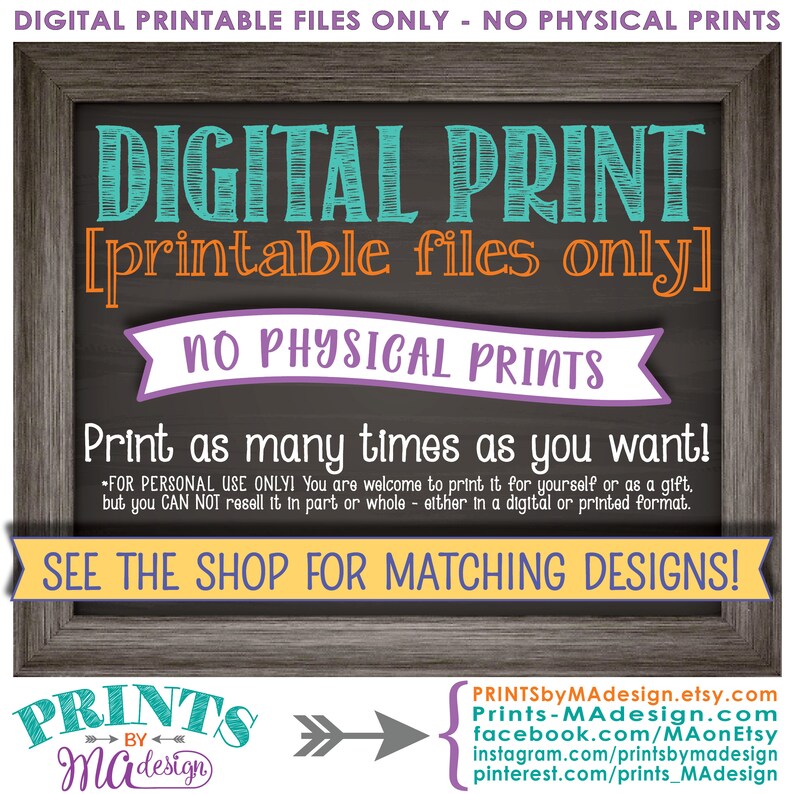 May include: A digital printable sign with a chalkboard background. The text reads "DIGITAL PRINT [printable files only] NO PHYSICAL PRINTS Print as many times as you want!"  The sign also includes the text "FOR PERSONAL USE ONLY! You are welcome to print it for yourself or as a gift, but you CAN NOT resell it in part or whole - either in a digital or printed format. SEE THE SHOP FOR MATCHING DESIGNS!"  The sign is framed in a rustic wood frame.