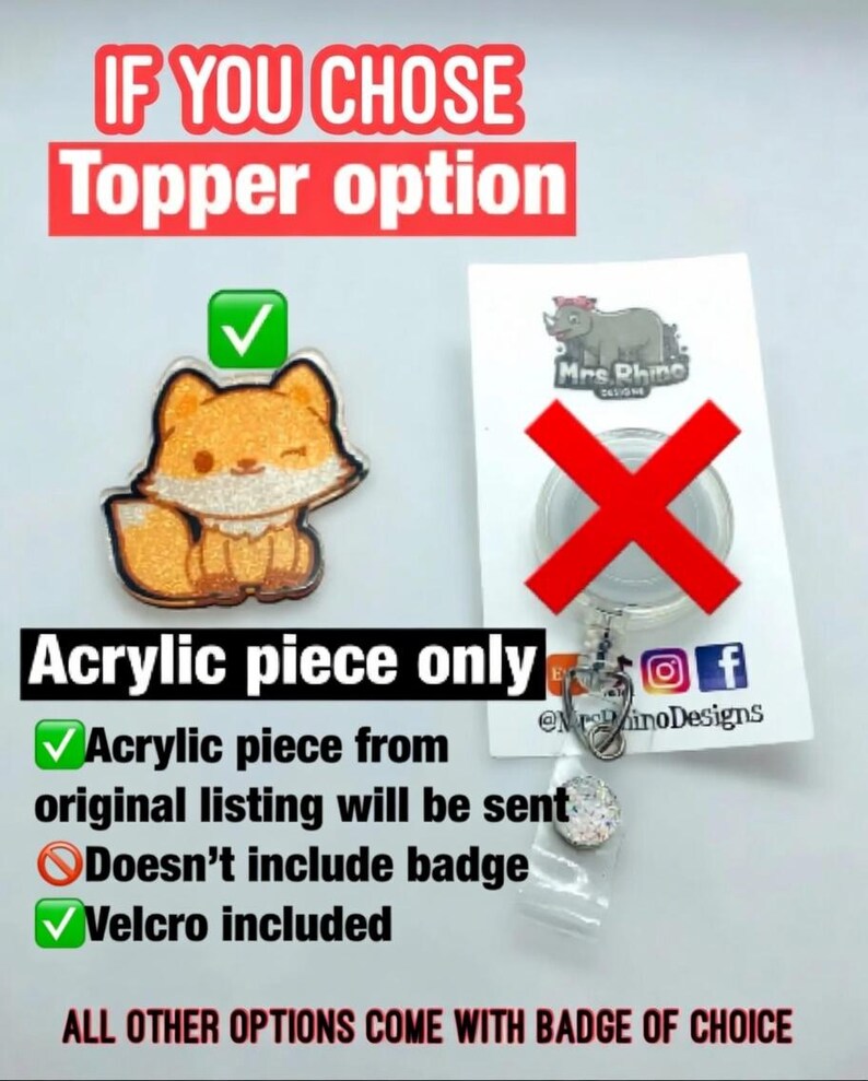 May include: A glittery orange and white acrylic fox topper with a velcro backing. The image includes text stating IF YOU CHOSE Topper option, Acrylic piece only, Acrylic piece from original listing will be sent, Doesn't include badge, Velcro included, and ALL OTHER OPTIONS COME WITH BADGE OF CHOICE.