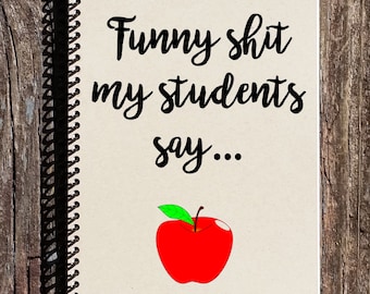 Funny Shit Students Say Notebook - Teacher Gift - Funny Teacher Gift