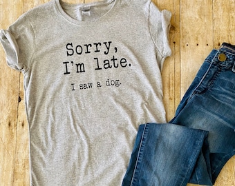 Sorry I'm late I saw a dog, dog lover shirt, Always late, Trendy tee,