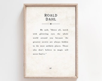 May include: A printable quote by Roald Dahl, in a black font on a cream background, framed in a light wood frame. The quote reads: "He said, "Above all, watch with glittering eyes the whole world around you because the greatest secrets are always hidden in the most unlikely places. Those who don't believe in magic will never find it.""