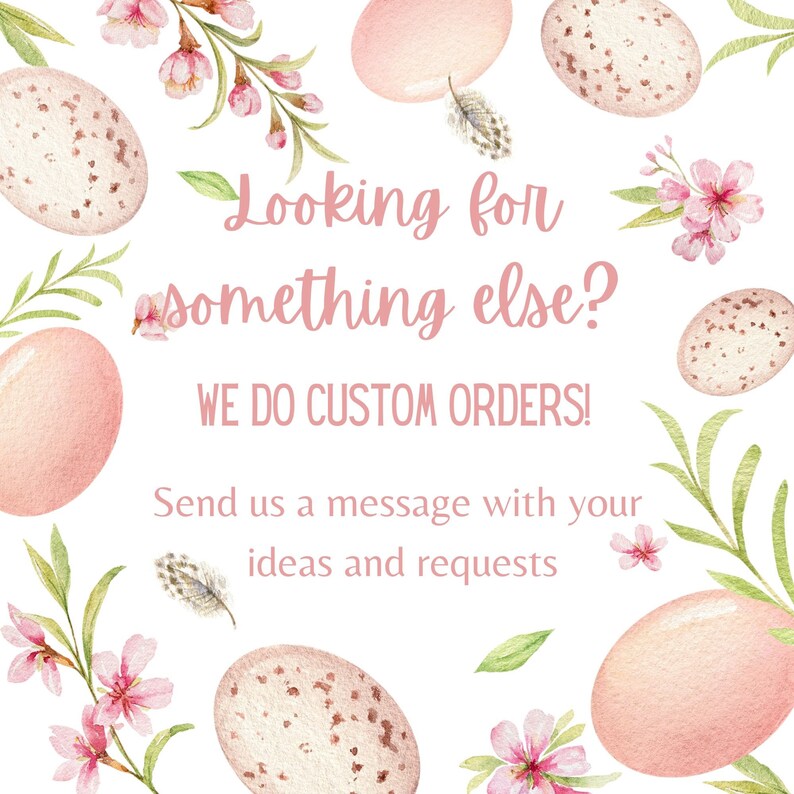 May include: A white background with pink watercolor eggs and flowers. The text reads "Looking for something else? WE DO CUSTOM ORDERS! Send us a message with your ideas and requests."