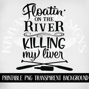 May include: Black and white graphic with the text "Floatin' on the River Killing my liver". Below the text are crossed oars and a bottle. The words "Printable PNG Transparent Background" are at the bottom.