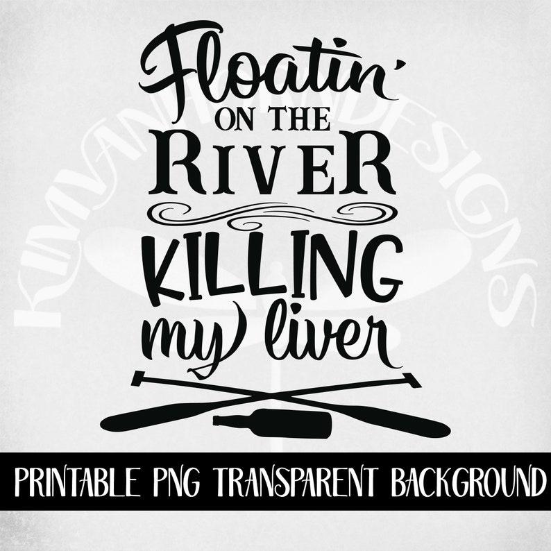May include: Black and white graphic with the text "Floatin' on the River Killing my liver". Below the text are crossed oars and a bottle. The words "Printable PNG Transparent Background" are at the bottom.