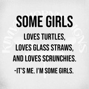 May include: White background with black text that reads: "SOME GIRLS LOVES TURTLES, LOVES GLASS STRAWS, AND LOVES SCRUNCHIES. -IT'S ME. I'M SOME GIRLS." The text is in a bold, sans-serif font.