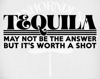 May include: Black and white graphic with the word "TEQUILA" in bold letters above the phrase "MAY NOT BE THE ANSWER BUT IT'S WORTH A SHOT". The design is on a light gray background.