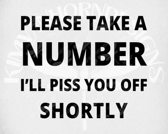 Please Take A Number, I'll Piss You Off Shortly svg, Adult Humor svg and dxf Cut Files, Printable png and Mirrored jpeg. Instant Download.