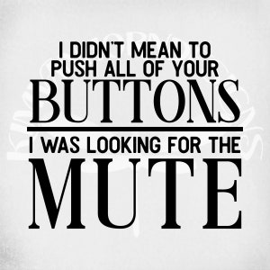 May include: A black and white graphic design with the text "I DIDN'T MEAN TO PUSH ALL OF YOUR BUTTONS I WAS LOOKING FOR THE MUTE". The text is in a bold, sans-serif font.
