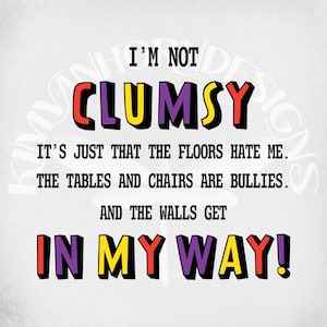May include: A humorous graphic design with the text "I'M NOT CLUMSY" in bold, colorful letters. The design continues with the phrases "IT'S JUST THAT THE FLOORS HATE ME. THE TABLES AND CHAIRS ARE BULLIES. AND THE WALLS GET IN MY WAY!"