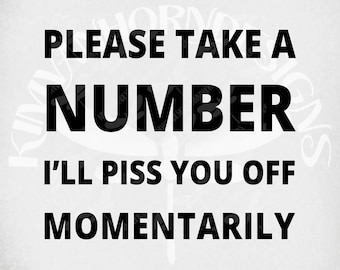 Please Take A Number, I'll Piss You Off Momentarily svg, Adult Humor svg & dxf Cut Files, Printable png and Mirrored jpeg. Instant Download.