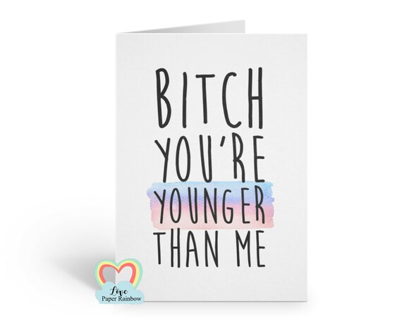 bitch birthday card, you're younger than me, funny birthday card, birthday card for her, friend birthday card, best friend birthday card
