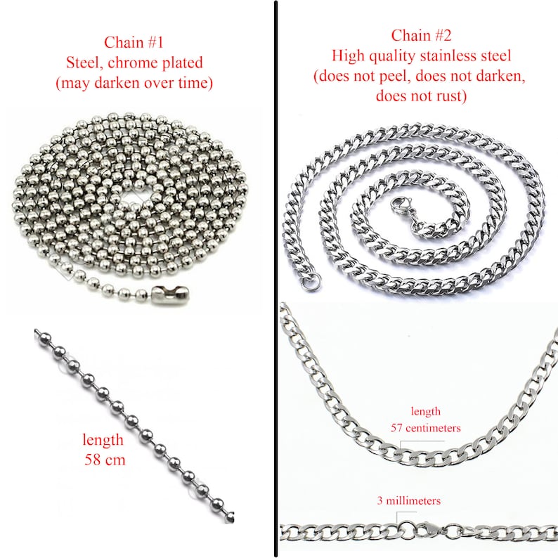 May include: Two silver chains, one with a ball link design and the other with a curb link design. The ball link chain is 58 cm long and the curb link chain is 57 cm long and 3 mm wide.  Chain #1 is steel, chrome plated and may darken over time. Chain #2 is high quality stainless steel, does not peel, darken, or rust.