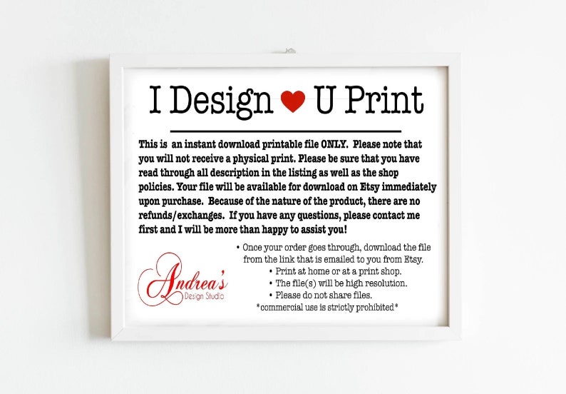 Op de afbeelding: Een wit ingelijst bord met de tekst "I Design U Print" in zwart. Het bord bevat ook de tekst "This is an instant download printable file ONLY. Please note that you will not receive a physical print. Please be sure that you have read through all description in the listing as well as the shop policies. Your file will be available for download on Etsy immediately upon purchase. Because of the nature of the product, there are no refunds/exchanges. If you have any questions, please contact me first and I will be more than happy to assist you!" en "Andrea's Design Studio" in zwart. Het bord bevat ook een rood hart symbool en een lijst met instructies in zwart.