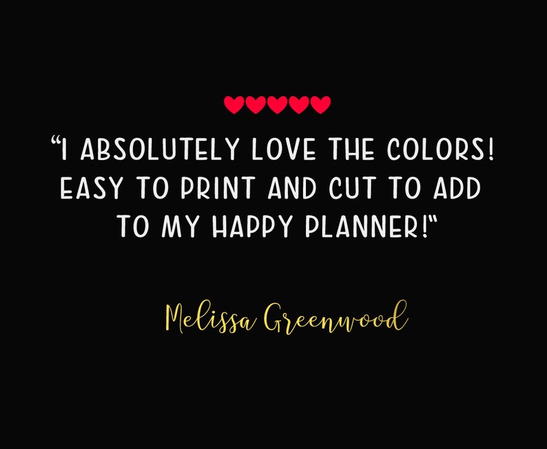 May include: A black and white text quote with red hearts above it. The quote reads "I ABSOLUTELY LOVE THE COLORS! EASY TO PRINT AND CUT TO ADD TO MY HAPPY PLANNER!" and is attributed to Melissa Greenwood.