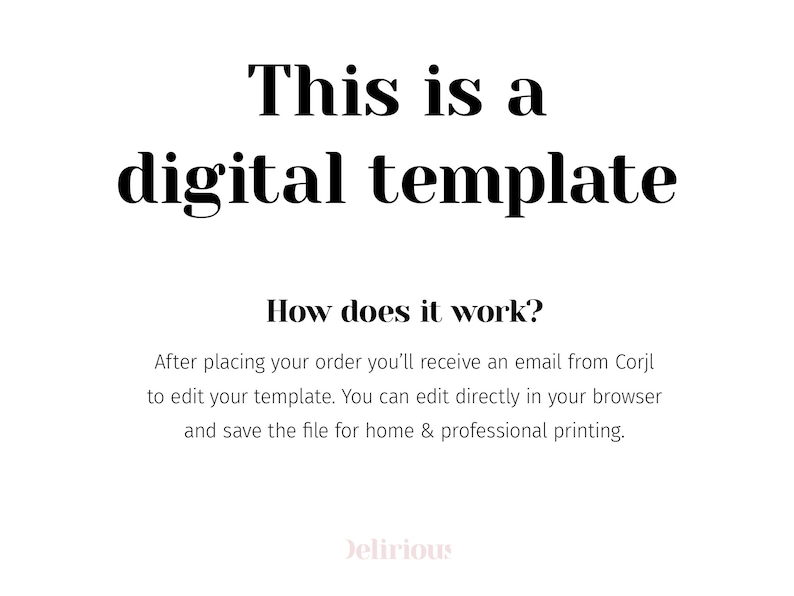 May include: A digital template informational graphic with black text on a white background. The text reads: This is a digital template. How does it work? After placing your order you'll receive an email from Corjl to edit your template. You can edit directly in your browser and save the file for home & professional printing. The word Delirious appears in light pink at the bottom.