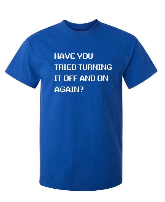 Have You Tried Turning It Off And On, Sarcastic, Funny, Joke T-Shirt Have You Tried Turning It Off And On, Sarcastic, Funny, Joke T-Shirt