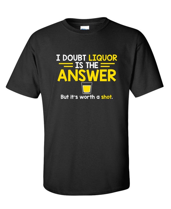 I Doubt Liquor Is The Answer T-Shirt I Doubt Liquor Is The Answer T-Shirt