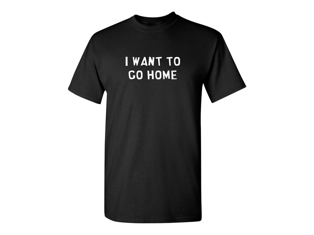 I Want to Go Home Tshirt PS_1334_GO_HOME Sarcastic Novelty Etsy