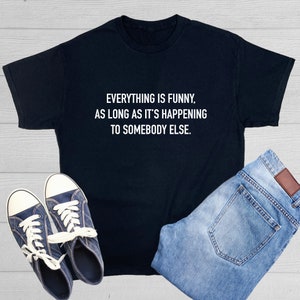 Everything Is Funny, As Long As It's Happening To Somebody Else Embrace Lighthearted Observations and Wit Gift for him Novelty T-Shirt