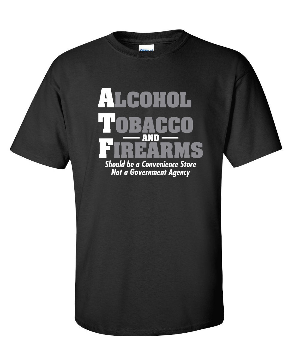 ATF Funny T-shirt: Alcohol Tobacco Firearms Novelty Gift