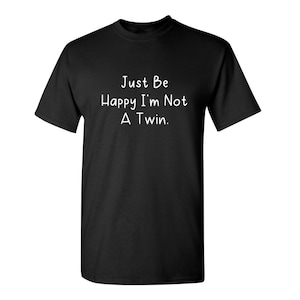 Just Be Glad I'm Not A Twin Sarcastic Humor Graphic Novelty Funny T Shirt
