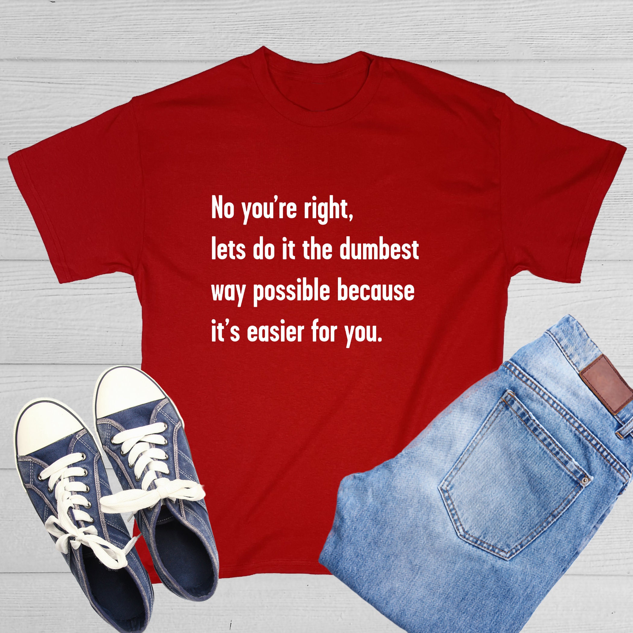 No You're Right Let's Do It The Dumbest Way Possible Because It's Easier For You T-Shirt No You're Right Let's Do It The Dumbest Way Possible Because It's Easier For You T-Shirt