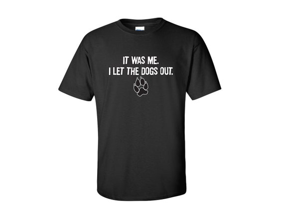 It Was Me I Let The Dogs Out Funny Novelty T-Shirt It Was Me I Let The Dogs Out Funny Novelty T-Shirt