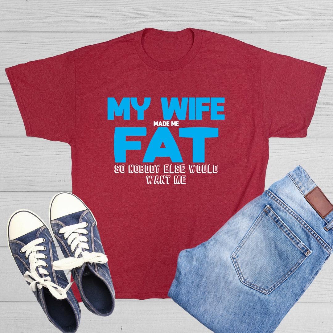My Wife Made Me Fat so Nobody Else Would Want Me Funny Marriage Themed