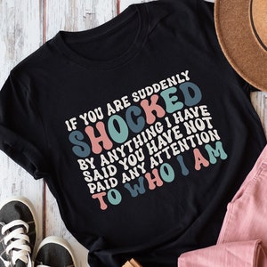 SALE!! If you are suddenly shocked by anything I have said you have not paid attention to who I am shirt, funny tee, sarcastic shirt, humor