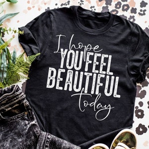 SALE!! I hope you feel beautiful today shirt,  Unisex womens shirt, kindness t shirt, awareness tee, mental health, encourage, happiness