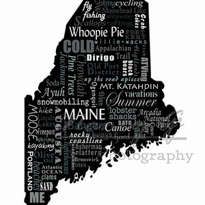 May include: A black and white word cloud in the shape of the state of Maine. The words are related to Maine's geography, culture, and activities, such as "snowmobiling", "lobster", "canoe", "whoopie pie", "cold", "summer", "hiking", "fishing", "camping", "ocean", "mountains", "beaches", "kayaking", "Portland", "Acadia National Park", "Mount Katahdin", "Old Port", "Bangor", "Freeport", "Brunswick", "Augusta", "Maine", "Dirigo", "Ayuh", "Vacationland", "The Pine Tree State", "The Way Life Should Be".