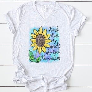Sunflower shirt | sunflower graphic tee | sunflower art | tshirt | cute shirt for women | stand close to people who feel like sunshine