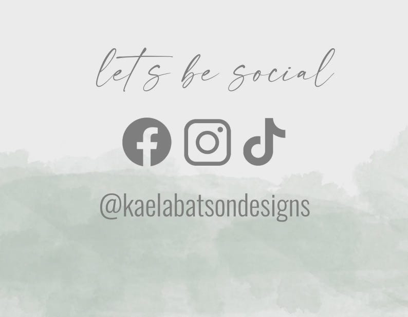 May include: A light gray background with the words "lets be social" in a cursive font. Below are the Facebook, Instagram, and TikTok icons. The Instagram and TikTok icons are in a gray color. The text "@kaelabatsondesigns" is below the icons.