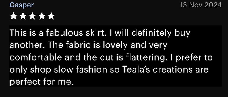 K&ouml;nnte beinhalten: Eine Kundenbewertung von Casper vom 13. Nov. 2024 mit einer F&uuml;nf-Sterne-Bewertung. Der Text lautet: This is a fabulous skirt, I will definitely buy another. The fabric is lovely and very comfortable and the cut is flattering. I prefer to only shop slow fashion so Teala's creations are perfect for me.