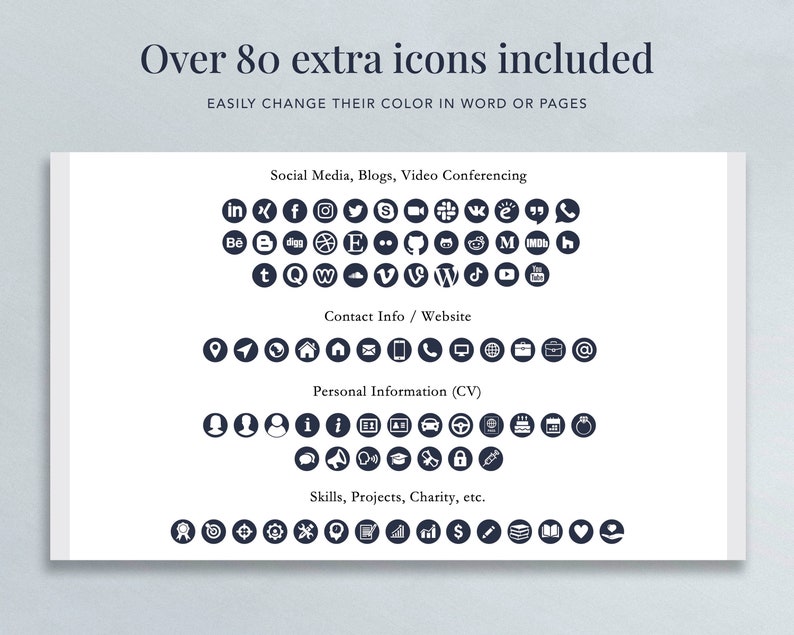 May include: Over 80 extra icons included. Easily change their color in Word or Pages. The icons are organized into four categories: Social Media, Blogs, Video Conferencing; Contact Info / Website; Personal Information (CV); Skills, Projects, Charity, etc.