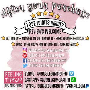 May include: Pink watercolor background with white text that reads "After your purchase ☆☆☆☆☆ LOVE WHATS INSIDE? REVIEWS WELCOME NOT IN LOVE? MESSAGE ME SO I CAN FIX IT - BUBBLEGUMGRAFFITI.COM THINK I WENT ABOVE AND BEYOND? TELL YOUR FRIENDS INSTAGRAM.COM/BUBBLEGUMGRAFFITI PINTEREST.COM/BUBBLEGUMGRAFF FACEBOOK.COM/BUBBLEGUMGRAFFITI TWITTER.COM/BUBBLEGUMGRAFF FEELING TIPSY? TIPS APPRECIATED VENMO: @BUBBLEGUMGRAFFITI CASH APP: $BUBBLEGUMGRAFFITI PAYPAL: BUBBLEGUMGRAFFITI@GMAIL.COM"