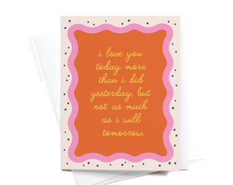 I Love You Today More Than I Did Yesterday, But Not As Much As I Will Tomorrow Greeting Card – GRT0409