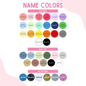 May include: A color chart titled NAME COLORS featuring three categories: GLOSS, MATTE, and GLITTER. The GLOSS section displays circles in coral, baby pink, bubblegum pink, hot pink, lilac, purple, baby blue, mint, teal, electric blue, navy, lime green, pastel yellow, golden yellow, bright yellow, orange, red, grey, white, and black. The MATTE section shows circles in coastal blue, pewter blue, eucalyptus, olive, blush, sand, military tan, rust, light brown, black, and white. The GLITTER section includes blue, black, white, gold, silver, and pink circles.