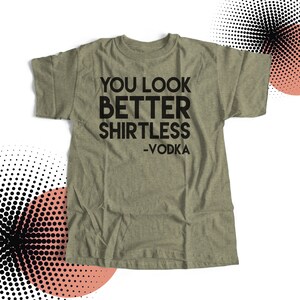 You look better shirtless vodka - YOU CHOOSE alcohol unisex t-shirt -choose your favorite beverage or vice of choice MDS-004