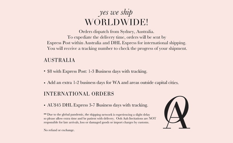 Może przedstawiać: Tekst na r&oacute;żowym tle, kt&oacute;ry brzmi "yes we ship WORLDWIDE!"  Zam&oacute;wienia są wysyłane z Sydney w Australii. Aby przyspieszyć czas dostawy, zam&oacute;wienia będą wysyłane za pośrednictwem Express Post w Australii i DHL Express dla wysyłek międzynarodowych. Otrzymasz numer śledzenia, aby sprawdzić postęp wysyłki. AUSTRALIA  &bull; 8 $ z Express Post: 1-3 dni robocze z możliwością śledzenia. &bull; Dodaj dodatkowe 1-2 dni robocze dla WA i obszar&oacute;w poza stolicami. ZAM&Oacute;WIENIA MIĘDZYNARODOWE  &bull; 45 $AU DHL Express: 3-7 dni robocze z możliwością śledzenia. ** Ze względu na globalną pandemię sieć wysyłkowa doświadcza niewielkiego op&oacute;źnienia, dlatego prosimy o zarezerwowanie dodatkowego czasu i cierpliwość w związku z dostawą. Ooh Aah Invitations NIE ponosi odpowiedzialności za sp&oacute;źnione dostawy, utratę lub uszkodzenie towar&oacute;w lub opłaty importowe pobierane przez służby celne. Brak zwrotu pieniędzy lub wymiany.  Stylizowana litera "A" w kolorze czarnym i białym z okręgiem wok&oacute;ł.