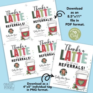 May include: A printable thank you tag with a latte illustration and the text "Thanks a Latte for all your Referrals!"  The tag is customizable with a photo, company name, phone number, and email address.  The tag is available in two sizes: 8.5 x 11 inches and 4 x 5 inches.
